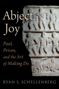 Title: Abject Joy: Paul, Prison, and the Art of Making Do, Author: Ryan S. Schellenberg