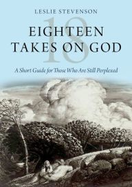 Title: Eighteen Takes on God: A Short Guide for Those Who Are Still Perplexed, Author: Leslie Stevenson