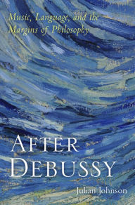 Title: After Debussy: Music, Language, and the Margins of Philosophy, Author: Julian Johnson