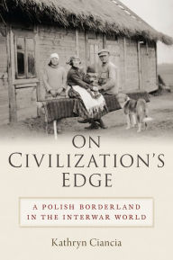 Title: On Civilization's Edge: A Polish Borderland in the Interwar World, Author: Kathryn Ciancia