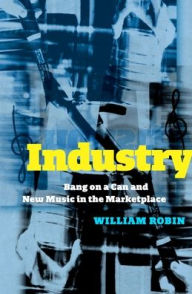 Title: Industry: Bang on a Can and New Music in the Marketplace, Author: William Robin