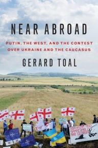 Title: Near Abroad: Putin, the West, and the Contest over Ukraine and the Caucasus, Author: Gerard Toal