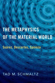 Title: The Metaphysics of the Material World: Suárez, Descartes, Spinoza, Author: Tad M. Schmaltz