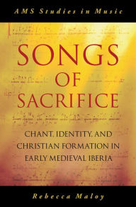 Title: Songs of Sacrifice: Chant, Identity, and Christian Formation in Early Medieval Iberia, Author: Rebecca Maloy