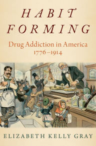 Title: Habit Forming: Drug Addiction in America, 1776-1914, Author: Elizabeth Kelly Gray