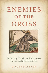 Title: Enemies of the Cross: Suffering, Truth, and Mysticism in the Early Reformation, Author: Vincent Evener