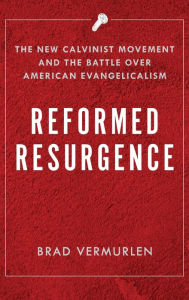 Title: Reformed Resurgence: The New Calvinist Movement and the Battle Over American Evangelicalism, Author: Brad Vermurlen