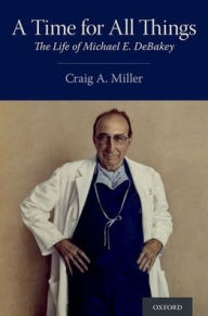 Free downloadable ebooks for phone A Time for All Things: The Life of Michael E. DeBakey by Craig A. Miller 9780190073947  (English literature)