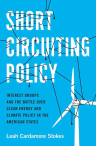 Title: Short Circuiting Policy: Interest Groups and the Battle Over Clean Energy and Climate Policy in the American States, Author: Leah Cardamore Stokes