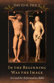 Title: In the Beginning Was the Image: Art and the Reformation Bible, Author: David H. Price