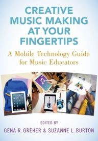 Title: Creative Music Making at Your Fingertips: A Mobile Technology Guide for Music Educators, Author: Gena R. Greher