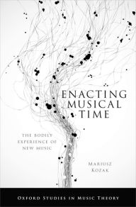 Title: Enacting Musical Time: The Bodily Experience of New Music, Author: Mariusz Kozak