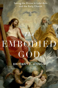 Title: The Embodied God: Seeing the Divine in Luke-Acts and the Early Church, Author: Brittany E. Wilson