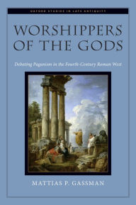 Title: Worshippers of the Gods: Debating Paganism in the Fourth-Century Roman West, Author: Mattias P. Gassman