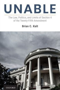 Title: Unable: The Law, Politics, and Limits of Section 4 of the Twenty-Fifth Amendment, Author: Brian C. Kalt
