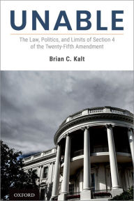 Title: Unable: The Law, Politics, and Limits of Section 4 of the Twenty-Fifth Amendment, Author: Brian C. Kalt