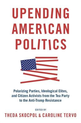 Upending American Politics: Polarizing Parties, Ideological Elites, and Citizen Activists from the Tea Party to Anti-Trump Resistance