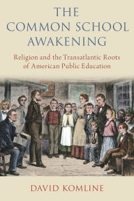 Title: The Common School Awakening: Religion and the Transatlantic Roots of American Public Education, Author: David Komline