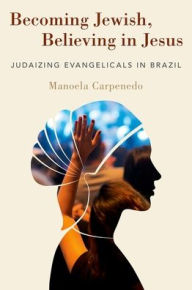 Title: Becoming Jewish, Believing in Jesus: Judaizing Evangelicals in Brazil, Author: Manoela Carpenedo