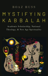 Title: Mystifying Kabbalah: Academic Scholarship, National Theology, and New Age Spirituality, Author: Boaz Huss