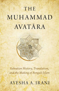 Title: The Muhammad Avat=ara: Salvation History, Translation, and the Making of Bengali Islam, Author: Ayesha A. Irani