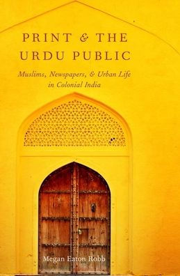Print and the Urdu Public: Muslims, Newspapers, Urban Life Colonial India