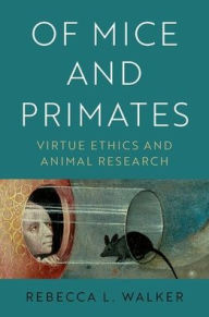 Title: Of Mice and Primates: Virtue Ethics and Animal Research, Author: Rebecca L. Walker
