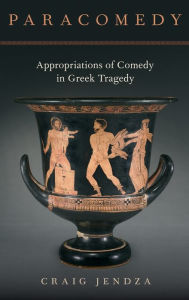 Title: Paracomedy: Appropriations of Comedy in Greek Tragedy, Author: Craig Jendza