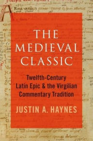 Title: The Medieval Classic: Twelfth-Century Latin Epic and the Virgilian Commentary Tradition, Author: Justin A. Haynes