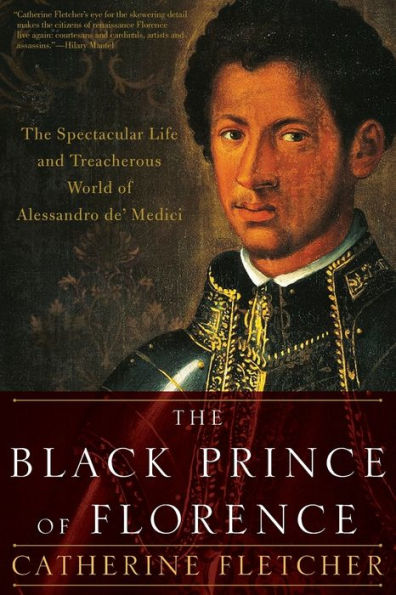 The Black Prince of Florence: Spectacular Life and Treacherous World Alessandro de' Medici