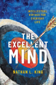 Title: The Excellent Mind: Intellectual Virtues for Everyday Life, Author: Nathan L. King