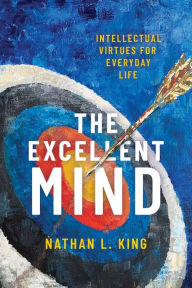 Title: The Excellent Mind: Intellectual Virtues for Everyday Life, Author: Nathan L. King