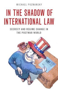 Title: In the Shadow of International Law: Secrecy and Regime Change in the Postwar World, Author: Michael Poznansky