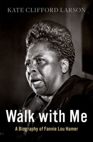 Title: Walk with Me: A Biography of Fannie Lou Hamer, Author: Kate Clifford Larson