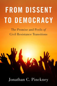 Title: From Dissent to Democracy: The Promise and Perils of Civil Resistance Transitions, Author: Jonathan C. Pinckney