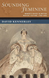 Title: Sounding Feminine: Women's Voices in British Musical Culture, 1780-1850, Author: David Kennerley