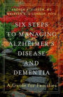 Six Steps to Managing Alzheimer's Disease and Dementia: A Guide for Families