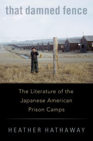 Title: That Damned Fence: The Literature of the Japanese American Prison Camps, Author: Heather Hathaway