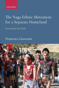 Title: The Naga Ethnic Movement for a Separate Homeland: Stories from the Field, Author: Namrata Goswami