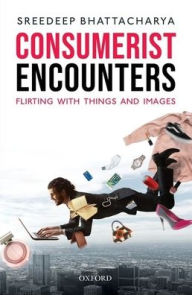 Title: Consumerist Encounters: Flirting with Things and Images, Author: Sreedeep Bhattacharya