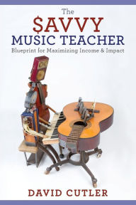 Title: The Savvy Music Teacher: Blueprint for Maximizing Income & Impact, Author: David Cutler