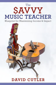 Title: The Savvy Music Teacher: Blueprint for Maximizing Income & Impact, Author: David Cutler