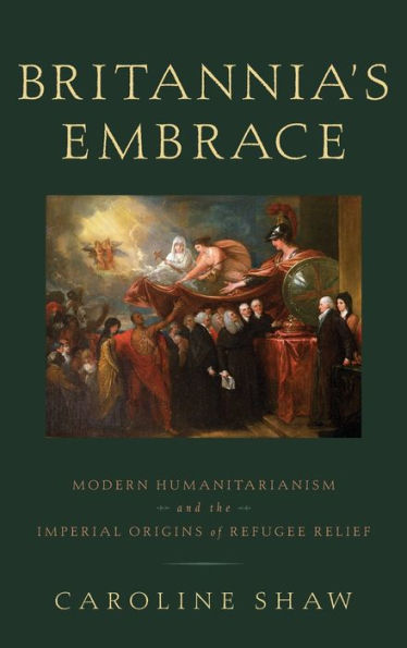 Britannia's Embrace: Modern Humanitarianism and the Imperial Origins of Refugee Relief