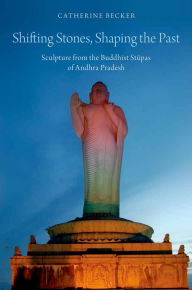 Title: Shifting Stones, Shaping the Past: Sculpture from the Buddhist Stupas of Andhra Pradesh, Author: Catherine Becker