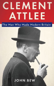 Title: Clement Attlee: The Man Who Made Modern Britain, Author: John Bew