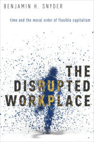 Title: The Disrupted Workplace: Time and the Moral Order of Flexible Capitalism, Author: Benjamin H. Snyder