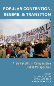 Title: Popular Contention, Regime, and Transition: Arab Revolts in Comparative Global Perspective, Author: Eitan Y. Alimi