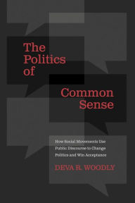 Title: The Politics of Common Sense: How Social Movements Use Public Discourse to Change Politics and Win Acceptance, Author: Deva R. Woodly