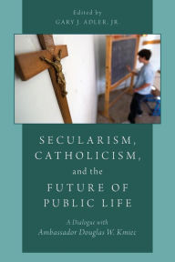 Title: Secularism, Catholicism, and the Future of Public Life: A Dialogue with Ambassador Douglas W. Kmiec, Author: Gary J. Adler