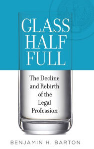 Title: Glass Half Full: The Decline and Rebirth of the Legal Profession, Author: Benjamin H. Barton